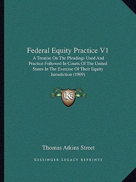 portada federal equity practice v1: a treatise on the pleadings used and practice followed in courts of the united states in the exercise of their equity (en Inglés)