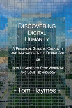 portada Discovering Digital Humanity: A Practical Guide to Creativity and Innovation in the Digital Age or How I Learned to Stop Worrying and Love Technolog (en Inglés)