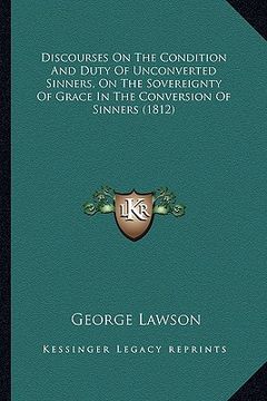 portada discourses on the condition and duty of unconverted sinners, on the sovereignty of grace in the conversion of sinners (1812) (en Inglés)