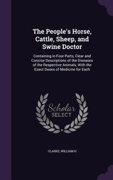 portada The People's Horse, Cattle, Sheep, and Swine Doctor: Containing in Four Parts, Clear and Concise Descriptions of the Diseases of the Respective Animal (in English)