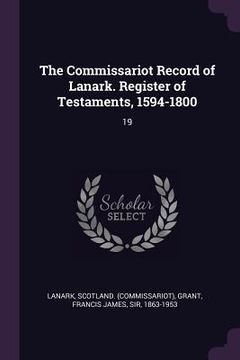 portada The Commissariot Record of Lanark. Register of Testaments, 1594-1800: 19 (en Inglés)