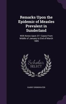 portada Remarks Upon the Epidemic of Measles Prevalent in Sunderland: With Notes Upon 311 Cases From Middle of January to End of March 1885 (en Inglés)