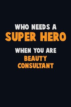 portada Who Need A SUPER HERO, When You Are Beauty Consultant: 6X9 Career Pride 120 pages Writing Notebooks (en Inglés)