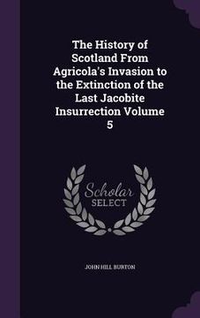 portada The History of Scotland From Agricola's Invasion to the Extinction of the Last Jacobite Insurrection Volume 5 (en Inglés)