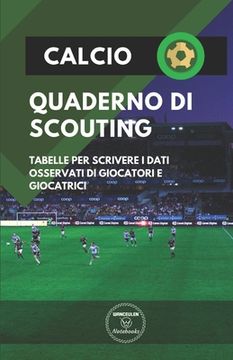 portada Calcio. Quaderno Di Scouting: Tabelle per scrivere i dati osservati di giocatori e giocatrici (en Italiano)