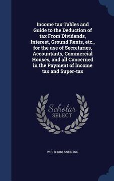 portada Income tax Tables and Guide to the Deduction of tax From Dividends, Interest, Ground Rents, etc., for the use of Secretaries, Accountants, Commercial (en Inglés)