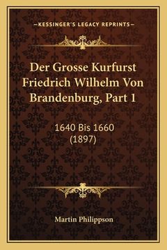portada Der Grosse Kurfurst Friedrich Wilhelm Von Brandenburg, Part 1: 1640 Bis 1660 (1897) (en Alemán)