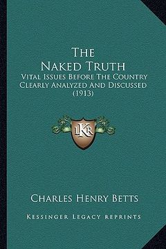 portada the naked truth: vital issues before the country clearly analyzed and discussed (1913) (en Inglés)