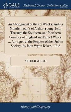 portada An Abridgment of the six Weeks, and six Months Tour's of Arthur Young, Esq; Through the Southern, and Northern Counties of England and Part of Wales. (en Inglés)
