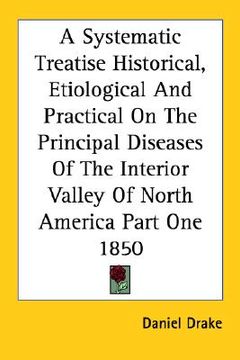 portada a systematic treatise historical, etiological and practical on the principal diseases of the interior valley of north america part one 1850 (en Inglés)