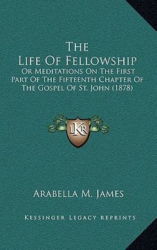 portada the life of fellowship: or meditations on the first part of the fifteenth chapter of the gospel of st. john (1878) (in English)