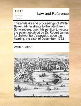 portada the affidavits and proceedings of walter baker, administrator to the late baron schwanberg, upon his petition to vacate the patent obtained by dr. rob (en Inglés)