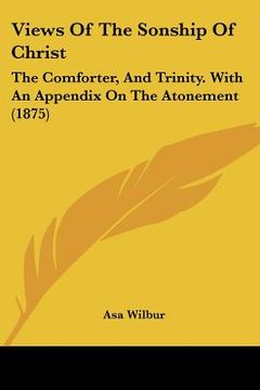 portada views of the sonship of christ: the comforter, and trinity. with an appendix on the atonement (1875) (en Inglés)