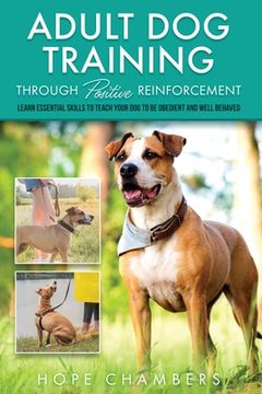 Adult Dog Training Through Positive Reinforcement: Learn the Essential Skills Needed to Shape an Obedient and Well-Behaved Dog (en Inglés)
