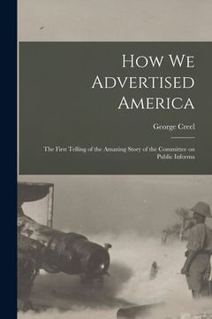 portada How we Advertised America; the First Telling of the Amazing Story of the Committee on Public Informa (en Inglés)