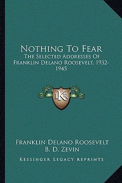 portada nothing to fear: the selected addresses of franklin delano roosevelt, 1932-1945 (en Inglés)