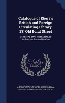 portada Catalogue of Ebers's British and Foreign Circulating Library, 27, Old Bond Street: Consisting of the Most Approved Authors, Ancient and Modern