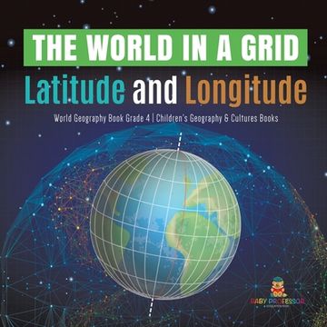 portada The World in a Grid: Latitude and Longitude World Geography Book Grade 4 Children's Geography & Cultures Books 