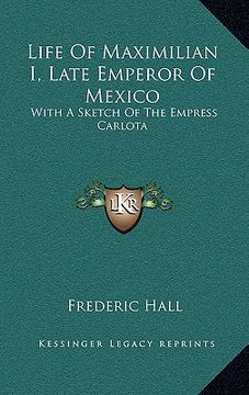 portada life of maximilian i, late emperor of mexico: with a sketch of the empress carlota (en Inglés)