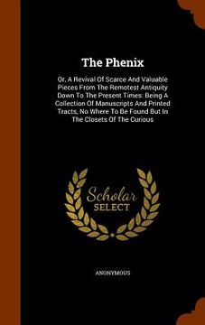 portada The Phenix: Or, A Revival Of Scarce And Valuable Pieces From The Remotest Antiquity Down To The Present Times: Being A Collection