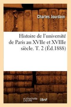 portada Histoire de l'Université de Paris Au Xviie Et Xviiie Siècle. T. 2 (Éd.1888) (en Francés)