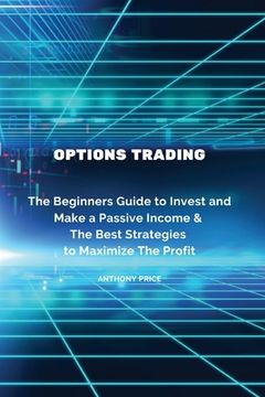 portada Options Trading: The Beginners Guide to Invest and Make a Passive Income & The Best Strategies to Maximize The Profit (en Inglés)