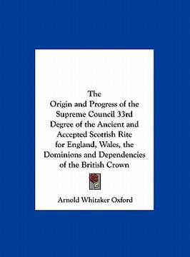 portada the origin and progress of the supreme council 33rd degree of the ancient and accepted scottish rite for england, wales, the dominions and dependencie (en Inglés)