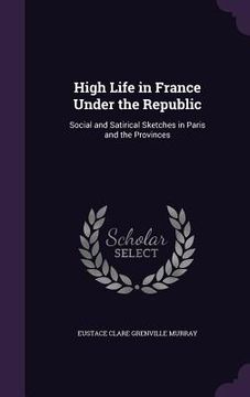 portada High Life in France Under the Republic: Social and Satirical Sketches in Paris and the Provinces (en Inglés)