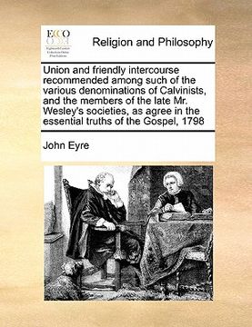 portada union and friendly intercourse recommended among such of the various denominations of calvinists, and the members of the late mr. wesley's societies, (en Inglés)