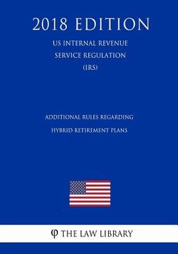 portada Additional Rules Regarding Hybrid Retirement Plans (Us Internal Revenue Service Regulation) (Irs) (2018 Edition) (en Inglés)