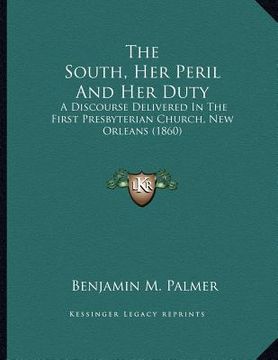 portada the south, her peril and her duty: a discourse delivered in the first presbyterian church, new orleans (1860) (en Inglés)