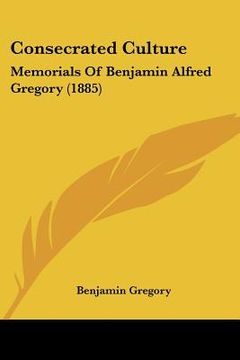 portada consecrated culture: memorials of benjamin alfred gregory (1885)