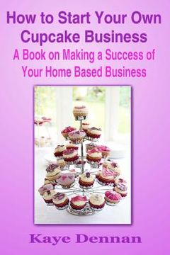 portada How to Start Your Own Cupcake Business: A Book on Making a Success of Your Home Based Business (en Inglés)
