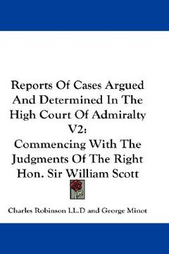 portada reports of cases argued and determined in the high court of admiralty v2: commencing with the judgments of the right hon. sir william scott (in English)