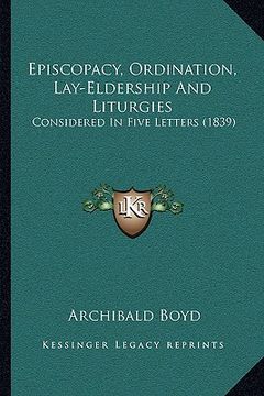portada episcopacy, ordination, lay-eldership and liturgies: considered in five letters (1839) (en Inglés)