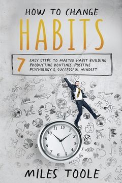 portada How to Change Habits: 7 Easy Steps to Master Habit Building, Productive Routines, Positive Psychology & Successful Mindset (en Inglés)