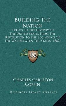 portada building the nation: events in the history of the united states from the revolution to the beginning of the war between the states (1882) (en Inglés)