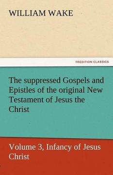 portada the suppressed gospels and epistles of the original new testament of jesus the christ, volume 3, infancy of jesus christ (in English)