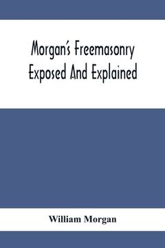 portada Morgan'S Freemasonry Exposed And Explained; Showing The Origin, History And Nature Of Masonry, Its Effects On The Government, And The Christian Religi 