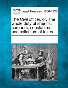 portada the civil officer, or, the whole duty of sheriffs, coroners, constables and collectors of taxes (en Inglés)