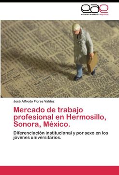 portada Mercado de trabajo profesional en Hermosillo, Sonora, México.: Diferenciación institucional y por sexo en los jóvenes universitarios.
