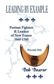 portada leading by example, partisan fighters & leaders of new france, 1660-1760: volume one (en Inglés)