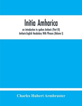 portada Initia Amharica, An Introduction To Spoken Amharic (Part Iii) Amharic-English Vocabulary With Phrases (Volume I) (en Inglés)