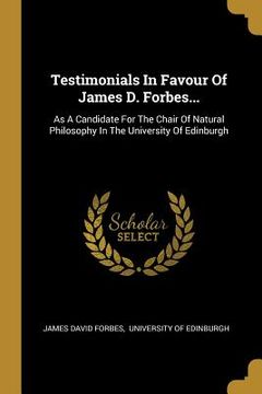 portada Testimonials In Favour Of James D. Forbes...: As A Candidate For The Chair Of Natural Philosophy In The University Of Edinburgh (en Inglés)