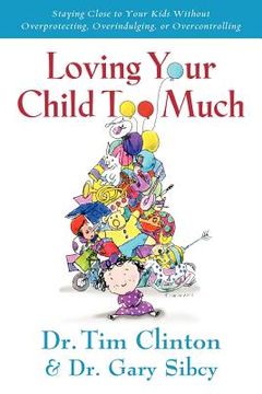 portada loving your child too much: how to keep a close relationship with your child without overindulging, overprotecting or overcontrolling