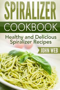portada Spiralizer: Spiralizer Cookbook - Healthy And Delicious Spiralizer Recipes (in English)
