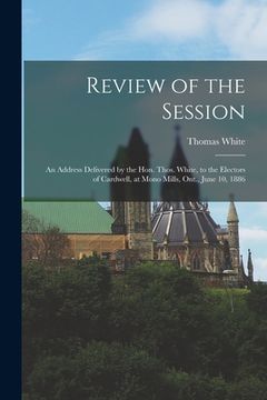 portada Review of the Session [microform]: an Address Delivered by the Hon. Thos. White, to the Electors of Cardwell, at Mono Mills, Ont., June 10, 1886 (en Inglés)