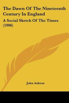 portada the dawn of the nineteenth century in england: a social sketch of the times (1906) (en Inglés)