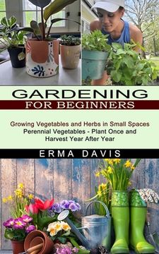 portada Gardening for Beginners: Growing Vegetables and Herbs in Small Spaces (Perennial Vegetables - Plant Once and Harvest Year After Year) (en Inglés)