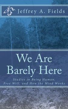 portada We Are Barely Here: Studies in Being Human, Free Will, and How the Mind Works